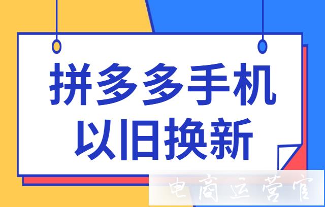 什么是以旧换新?拼多多手机类目以旧换新功能介绍